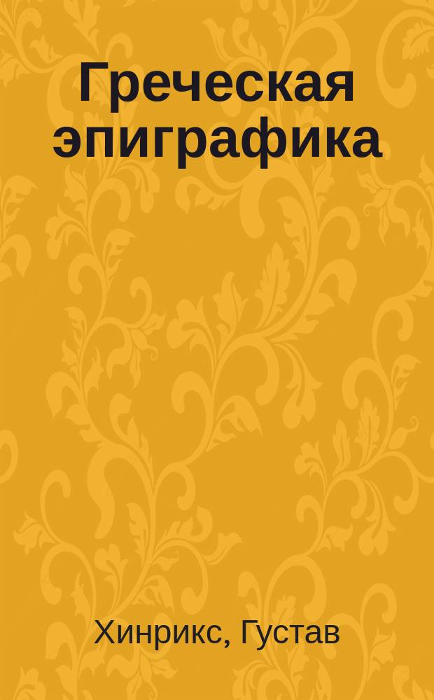 Греческая эпиграфика : Griechische Epigraphik von Dr. Gustav Hinrichs. : Из изд.: Handbuch der klassischen Alterthums-Wissenschaft in systematischer Darstellung mit besonderer Rücksicht auf Geschichte und Methodik der einzelnen Disziplinen. Hrsg. von Dr. Iwan Müller. I B. Nördlingen. 1886