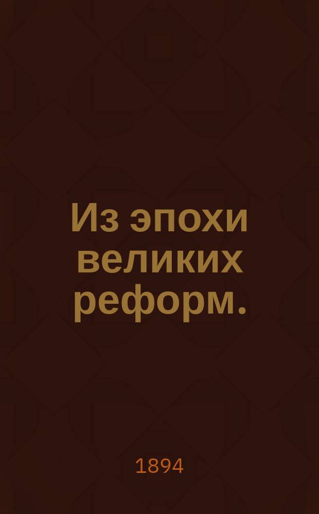 Из эпохи великих реформ. (Освобождение крестьян Отмена телесного наказания Цензурная реформа Новый суд и пр.) : Ист. справка : С портр. А.М. Унковского и С.И. Зарудного..