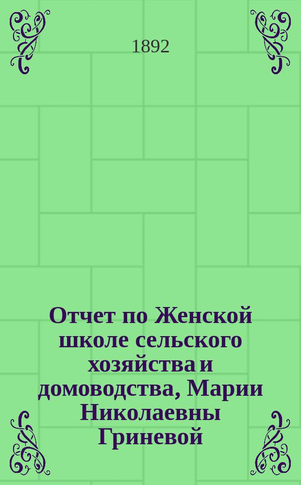 Отчет по Женской школе сельского хозяйства и домоводства, Марии Николаевны Гриневой... ... [От 1 февраля 1890 г. по 31 марта 1891 г.]