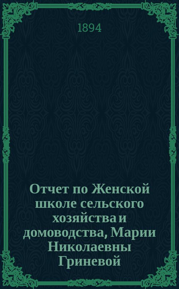 Отчет по Женской школе сельского хозяйства и домоводства, Марии Николаевны Гриневой... ... С 1-го ноября 1892 года по 31-е декабря 1893 года