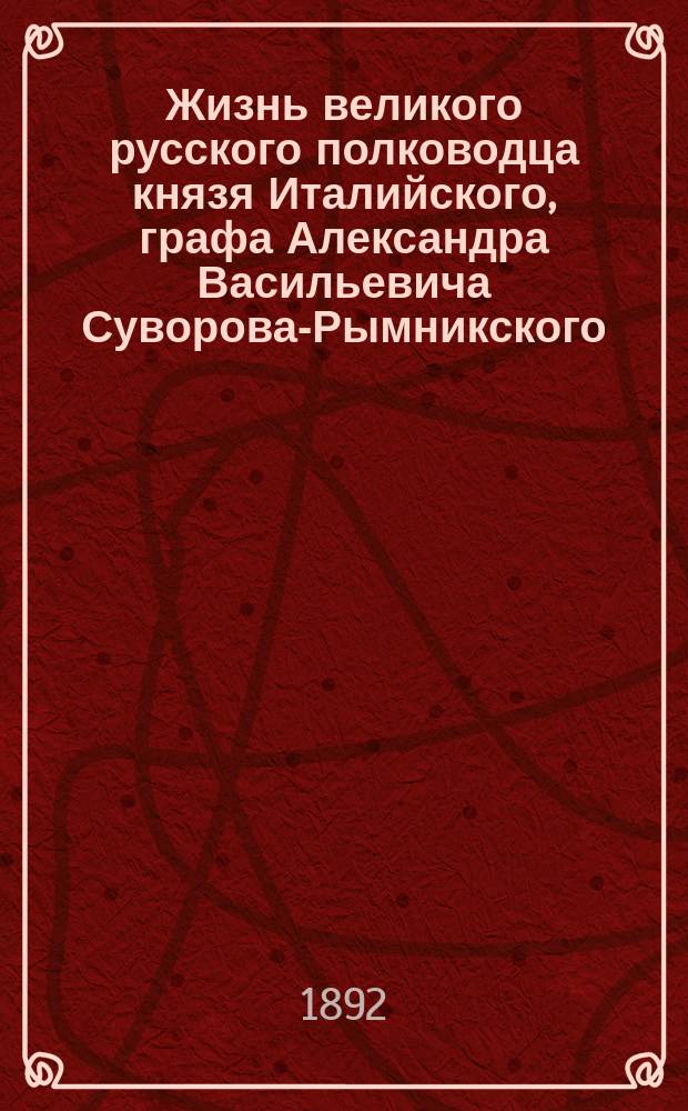 Жизнь великого русского полководца князя Италийского, графа Александра Васильевича Суворова-Рымникского, генералиссимуса Российских войск