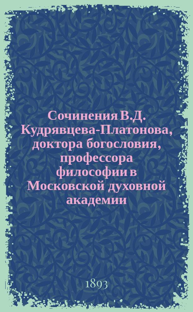 Сочинения В.Д. Кудрявцева-Платонова, доктора богословия, профессора философии в Московской духовной академии : Т. 1-3. Т. 1 : Исследования и статьи по введению в философию и по гносеологии