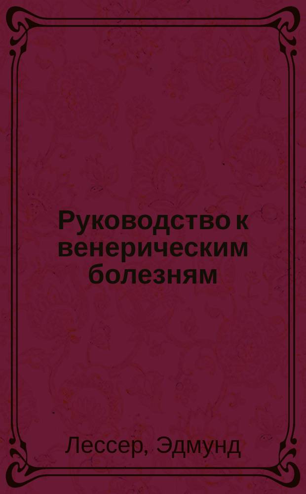 ...Руководство к венерическим болезням : Для врачей и студентов : (D-r Edm. Lesser. Lehrbuch der geschlechtskrankheiten. 6 aufl.)