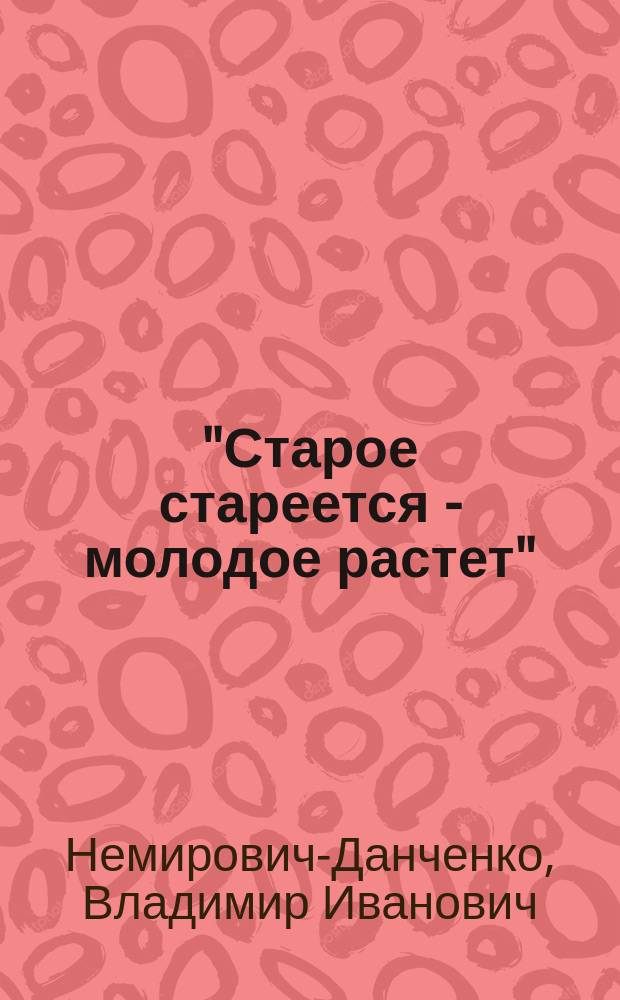 "Старое стареется - молодое растет" : Комедия в 3-х д