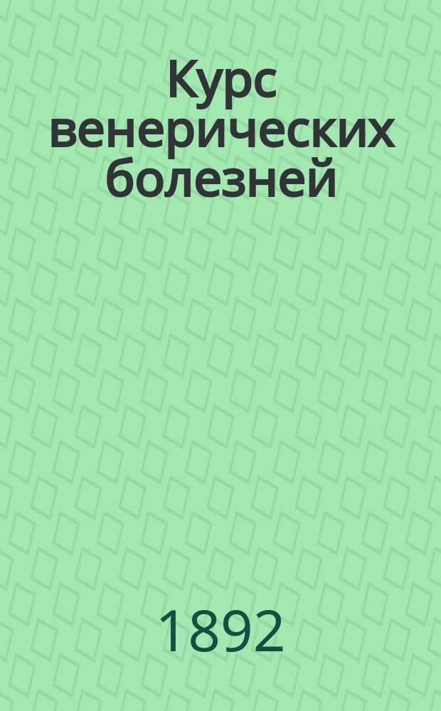 Курс венерических болезней : (Чит. акушерам в Харьк. зем. повивал. уч-ще в 1891-1892 г. : Лекции запис. д-ром Н.М. Кузнецовым)