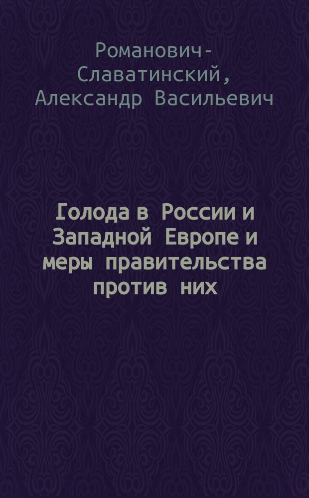 Голода в России и Западной Европе и меры правительства против них : Публич. лекции в пользу голодающих заслуж. проф. А.В. Романовича-Славатинского и прив.-доц. Н.М. Цытовича