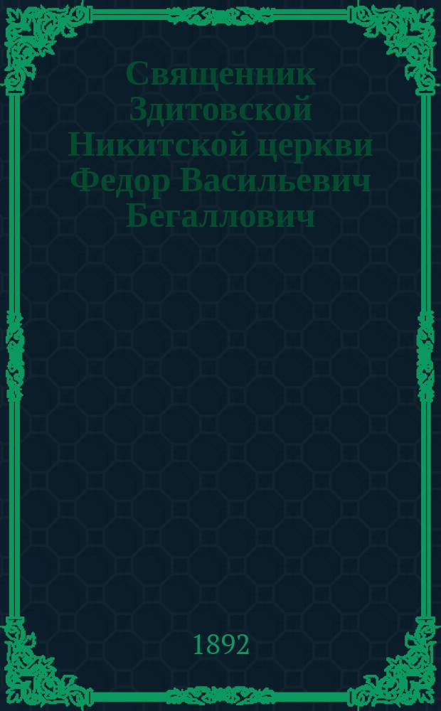 Священник Здитовской Никитской церкви Федор Васильевич Бегаллович : Некролог и речи при погребении