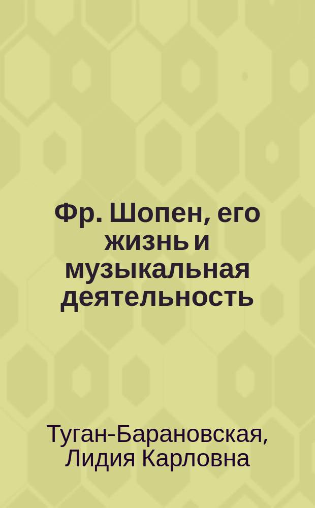 Фр. Шопен, его жизнь и музыкальная деятельность : Биогр. очерк Л.К. Давыдовой : С портр. Шопена и муз. прил., состоящим из выбора его произведений для фортепиано