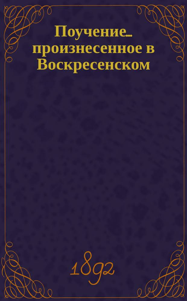 Поучение... ... произнесенное в Воскресенском : ... произнесенное в Воскресенском (Новый Иерусалим именуемом) монастыре над плащаницею после спуска ее с Голгофы