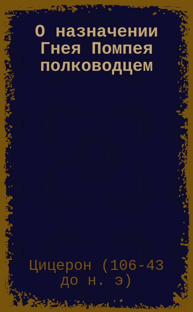 О назначении Гнея Помпея полководцем : Речь Марка Туллия Цицерона к народу