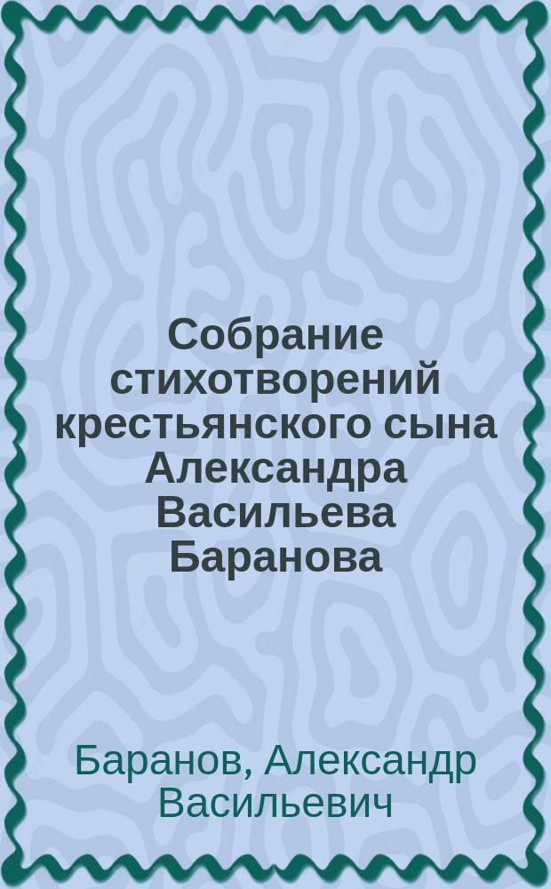 Собрание стихотворений крестьянского сына Александра Васильева Баранова