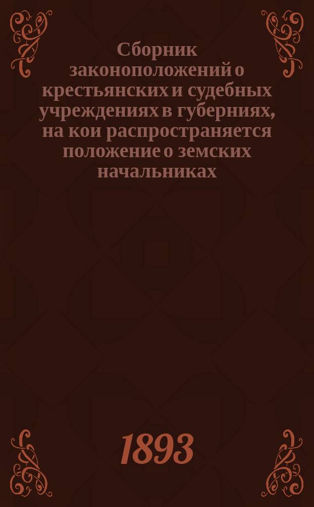 Сборник законоположений о крестьянских и судебных учреждениях в губерниях, на кои распространяется положение о земских начальниках : Временные правила о волост. суде, Положение о зем. нач. и Правила о производстве судеб. дел