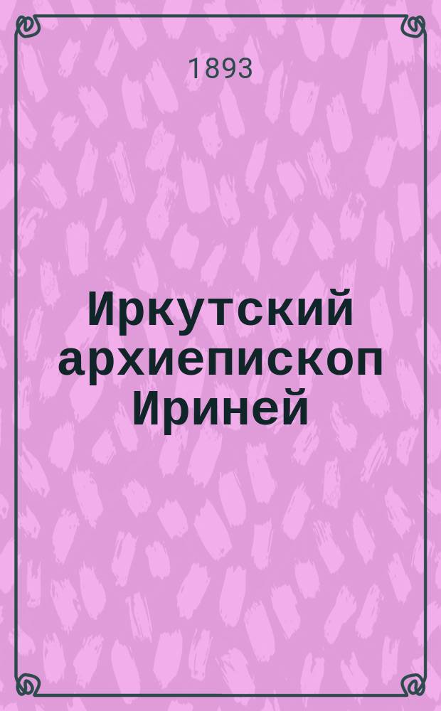 Иркутский архиепископ Ириней : (Био-библиогр. очерк)