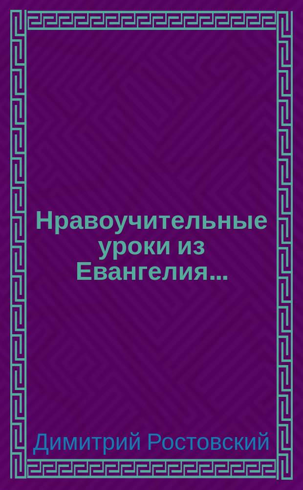 Нравоучительные уроки из Евангелия... : Из творений св. Дмитрия Ростовского