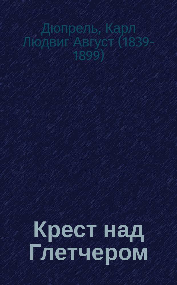 Крест над Глетчером : Роман Карла Дю-Преля : Пер. с нем. Ч. 1-2