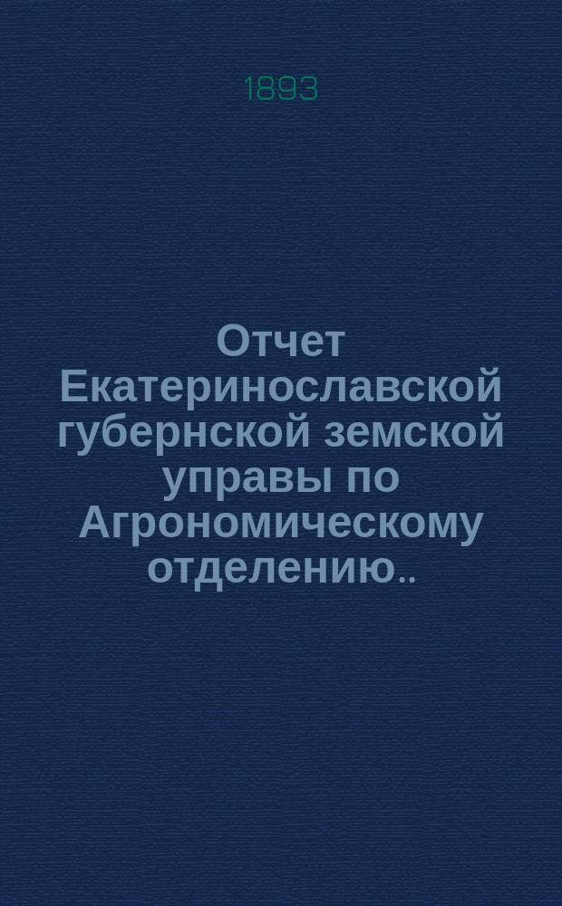 Отчет Екатеринославской губернской земской управы по Агрономическому отделению... XXVIII очередной 1893 г. сессии...