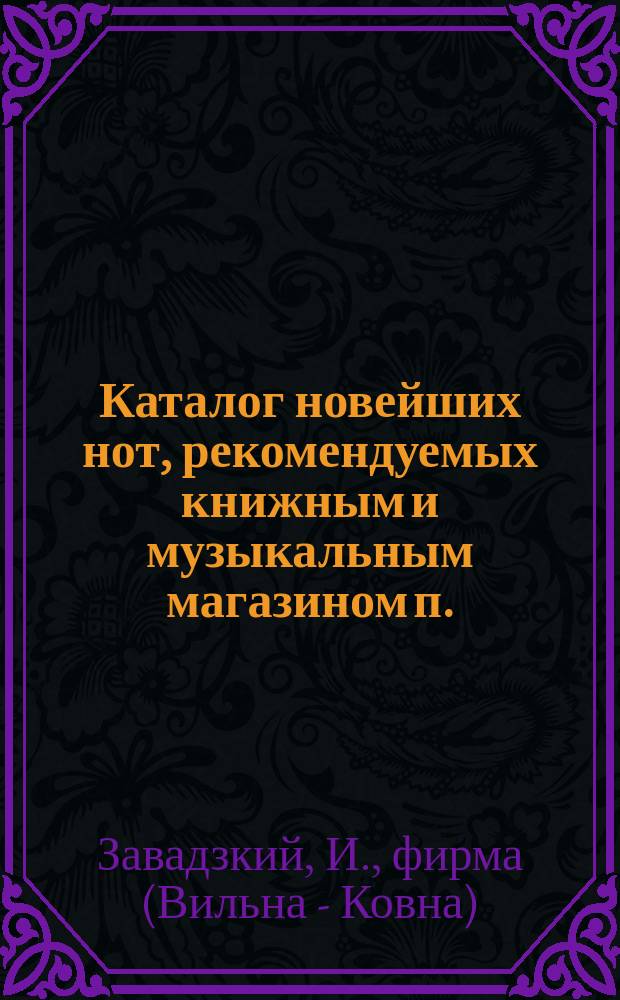 Каталог новейших нот, рекомендуемых книжным и музыкальным магазином п./ф. Осипа Завадского в Вильне