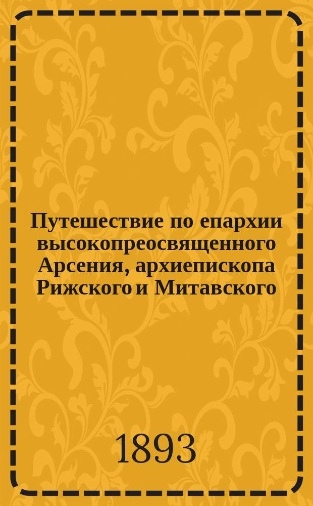 Путешествие по епархии высокопреосвященного Арсения, архиепископа Рижского и Митавского, обозрение им церквей, приходов и школ и освящение храмов...