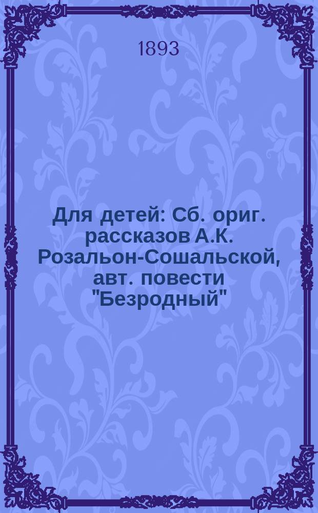 Для детей : Сб. ориг. рассказов А.К. Розальон-Сошальской, авт. повести "Безродный" : С 62 рис. в испол. известн. рус. худож
