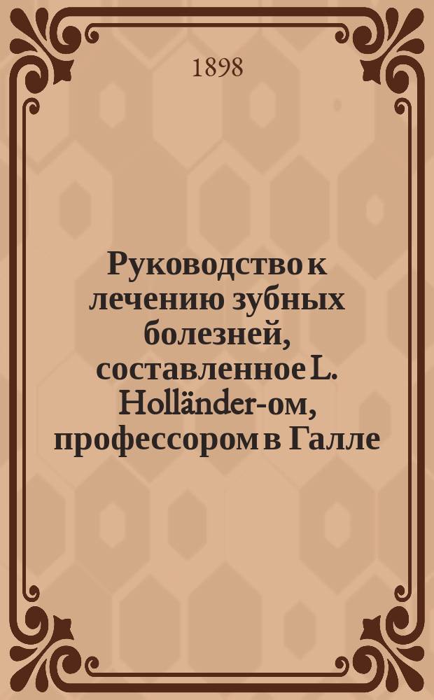 Руководство к лечению зубных болезней, составленное L. Holländer-ом, профессором в Галле, H. Paschkis-ом, приват.-доцентом Венского университета; W. Sachs-ом, зубным врачом в Бреславле [и др.]..., издаваемое Jul. Scheff-ом младшим, приват.-доцентом Венского университета. Т. 1