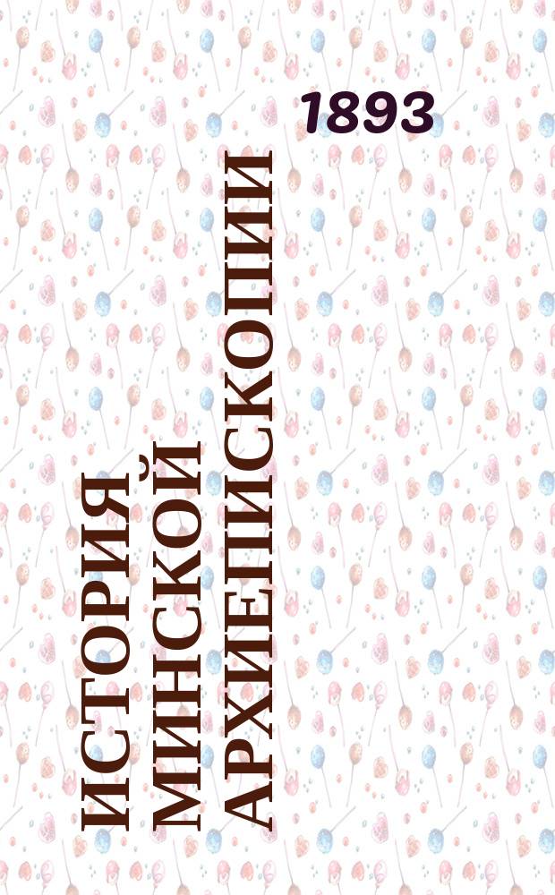 История Минской архиепископии (1793-1832 гг.) : С подробным описанием хода воссоединения западно-русских униатов с православной церковью в 1794-1796 гг. : Исслед. Стефана Рункевича