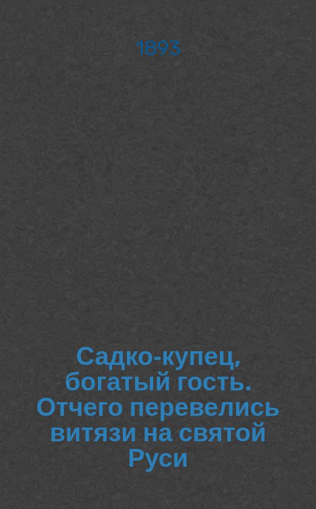 Садко-купец, богатый гость. Отчего перевелись витязи на святой Руси : По сборникам Кирши-Данилова, Киреевского, Рыбникова и Гильфердинга