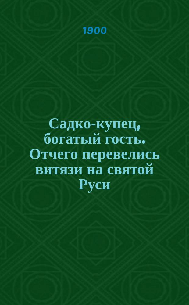 Садко-купец, богатый гость. Отчего перевелись витязи на святой Руси : По сборникам Кирши-Данилова, Киреевского, Рыбникова и Гильфердинга