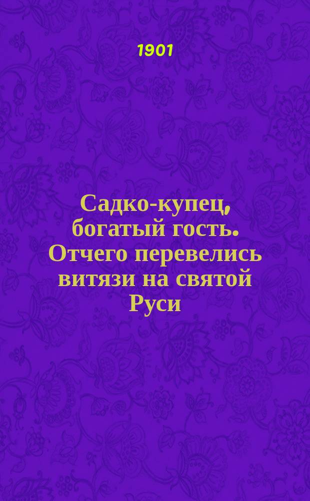 Садко-купец, богатый гость. Отчего перевелись витязи на святой Руси : По сборникам Кирши-Данилова, Киреевского, Рыбникова и Гильфердинга