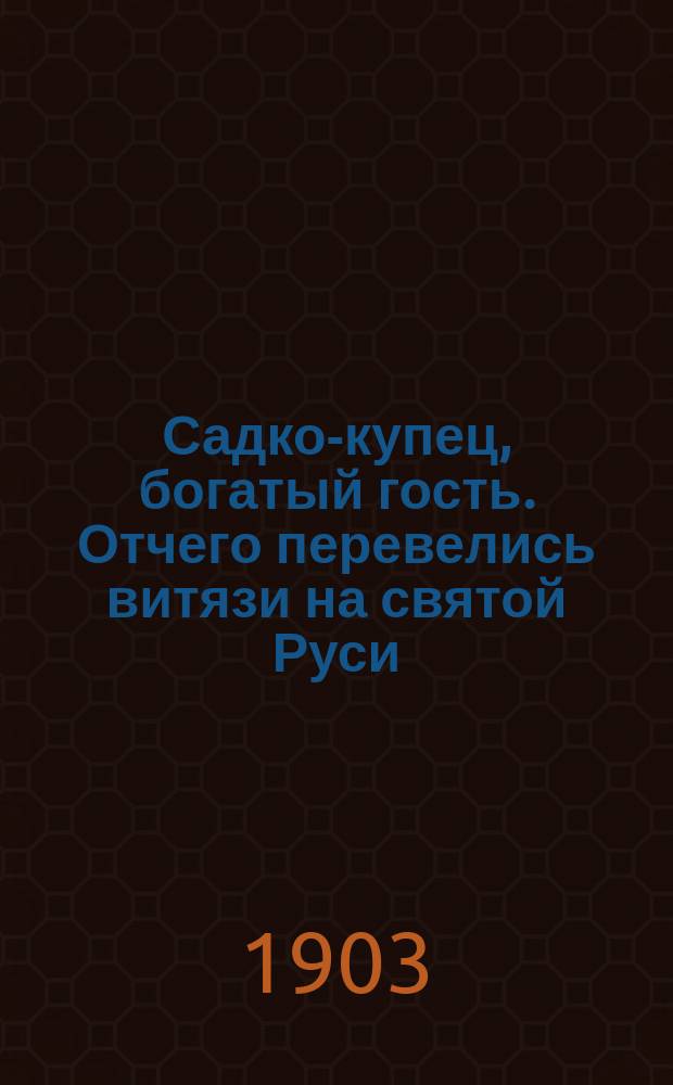 Садко-купец, богатый гость. Отчего перевелись витязи на святой Руси : По сборникам Кирши-Данилова, Киреевского, Рыбникова и Гильфердинга