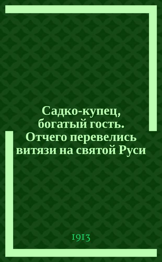 Садко-купец, богатый гость. Отчего перевелись витязи на святой Руси : По сборникам Кирши-Данилова, Киреевского, Рыбникова и Гильфердинга