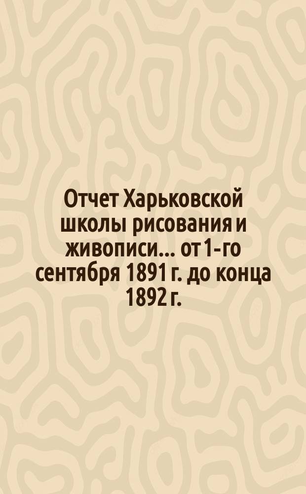 Отчет Харьковской школы рисования и живописи... от 1-го сентября 1891 г. до конца 1892 г.