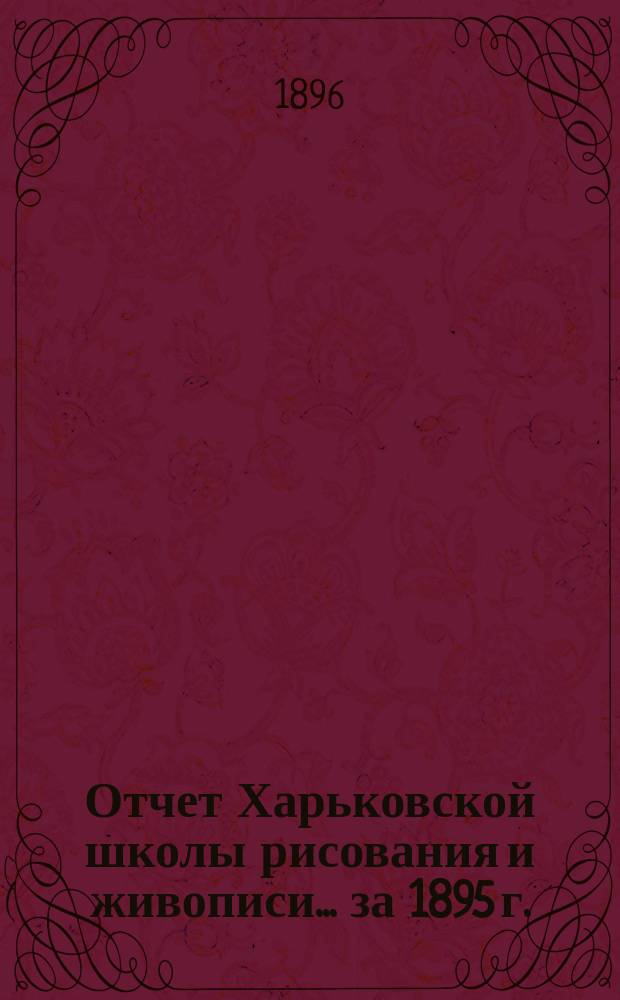 Отчет Харьковской школы рисования и живописи... за 1895 г.