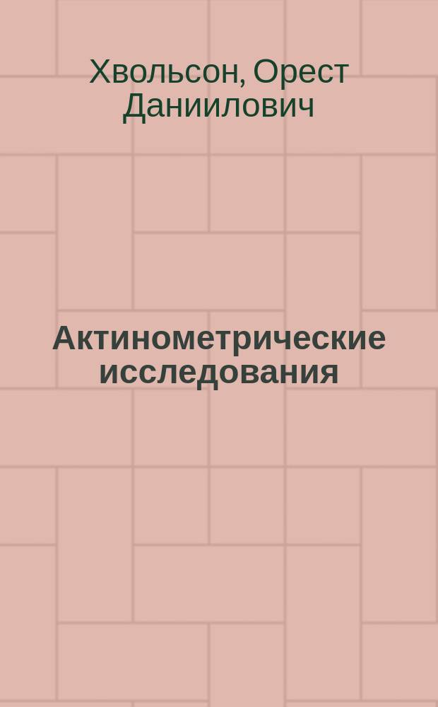 Актинометрические исследования : Построение актинометра и пиргелиометра : (С табл. и 3 черт. в тексте) : Чит. в заседании Физ.-мат. отд. 17 февр. 1893 г