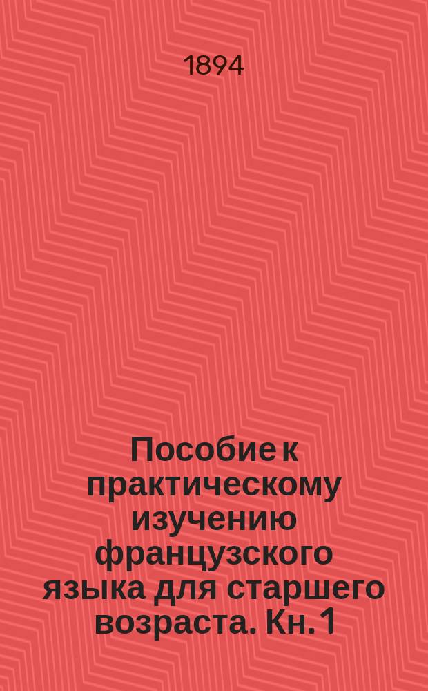 Пособие к практическому изучению французского языка для старшего возраста. [Кн. 1]