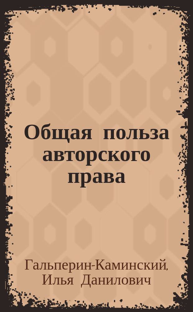Общая польза авторского права : Докл., чит. в Рус. о-ве книгопродавцев и издателей 15 янв. 1894 г., и перед Сов. и Спец. комис. Рус. лит. о-ва 17 янв. 1894 г.