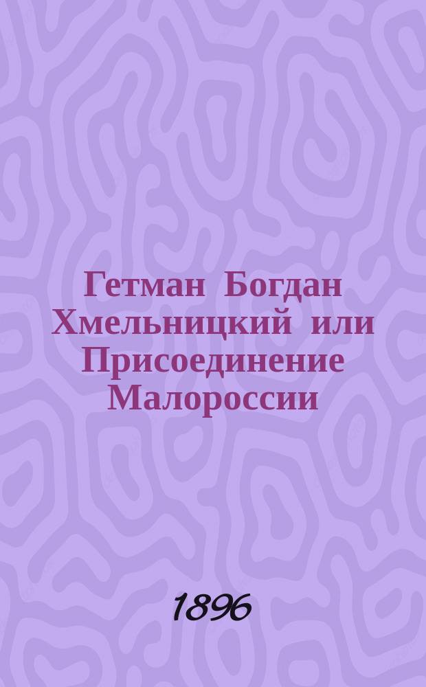 Гетман Богдан Хмельницкий или Присоединение Малороссии : Ист. повесть