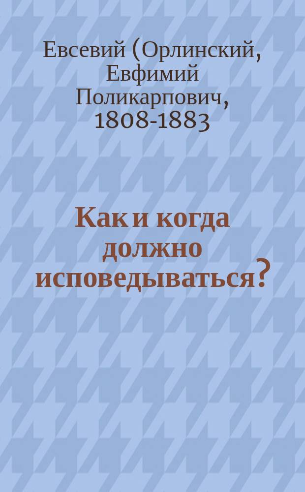 Как и когда должно исповедываться?: (Из бесед Евсевия, архиеп. Могилевского); Понятие о епитимиях и благотворность их: (Оттуда же)