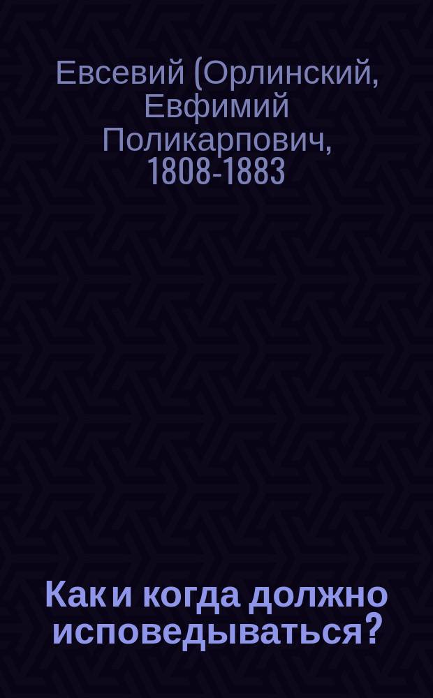 Как и когда должно исповедываться?: (Из бесед Евсевия, архиеп. Могилевского); Понятие о епитимиях и благотворность их: (Оттуда же)
