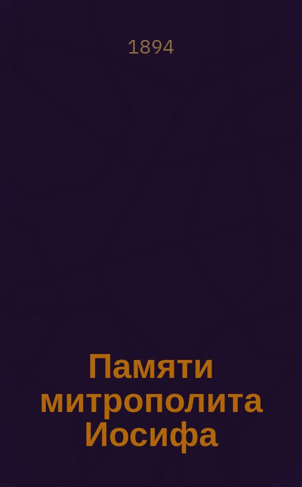 ... Памяти митрополита Иосифа : (Сл., в 25-летие дня годовщины в бозе почившего митр. лит. Иосифа, сказ. 23 нояб. 1893 г. в Вилен. Святодухов. монастыре)