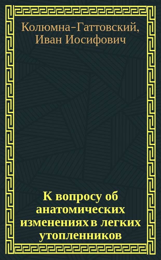 К вопросу об анатомических изменениях в легких утопленников : (Эксперим. исслед. на животных) : Дис. на степ. д-ра мед. И.И. Колюмна-Гаттовского