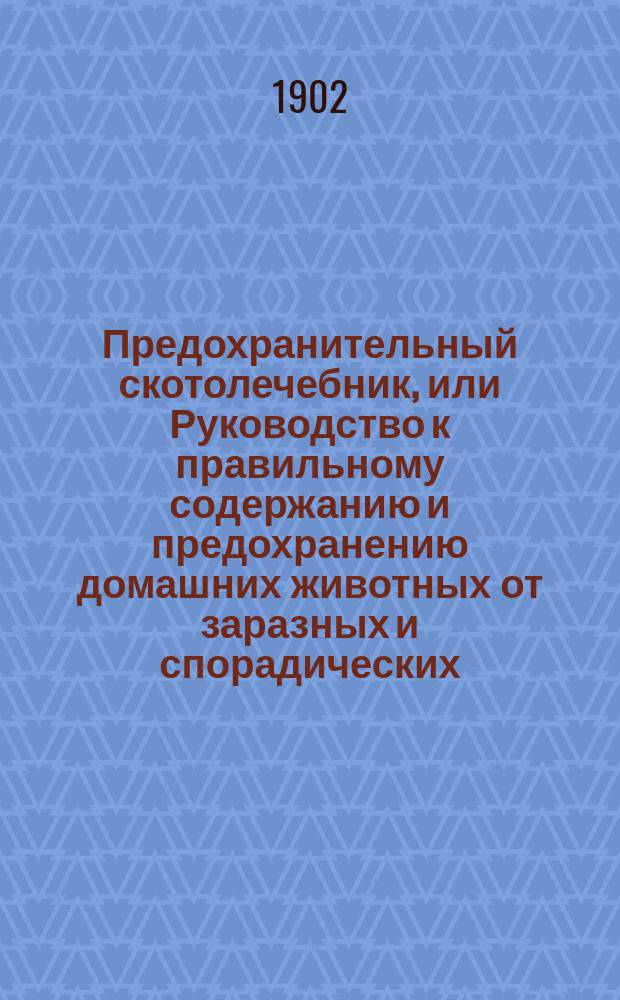 Предохранительный скотолечебник, или Руководство к правильному содержанию и предохранению домашних животных от заразных и спорадических (одиночных) болезней : Для сел. хозяев