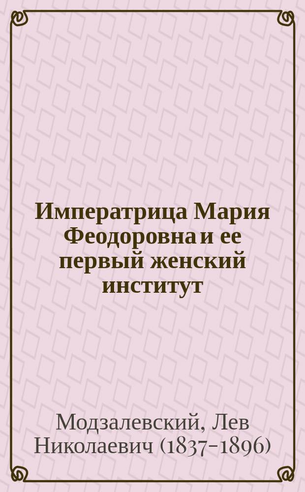 Императрица Мария Феодоровна и ее первый женский институт : (Из истории С.-Петерб. Мариин. ин-та)