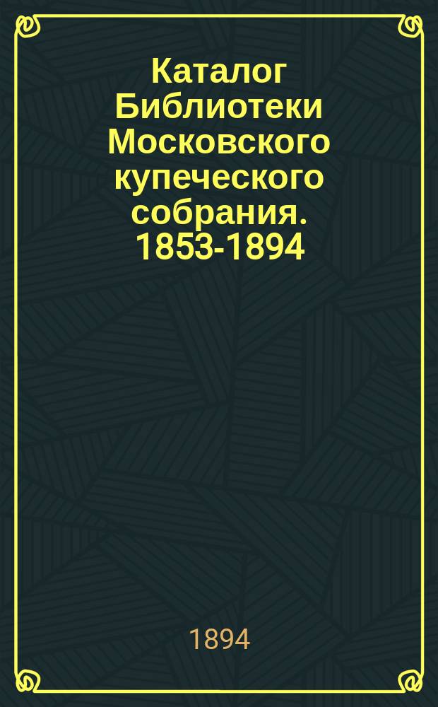 Каталог Библиотеки Московского купеческого собрания. 1853-1894