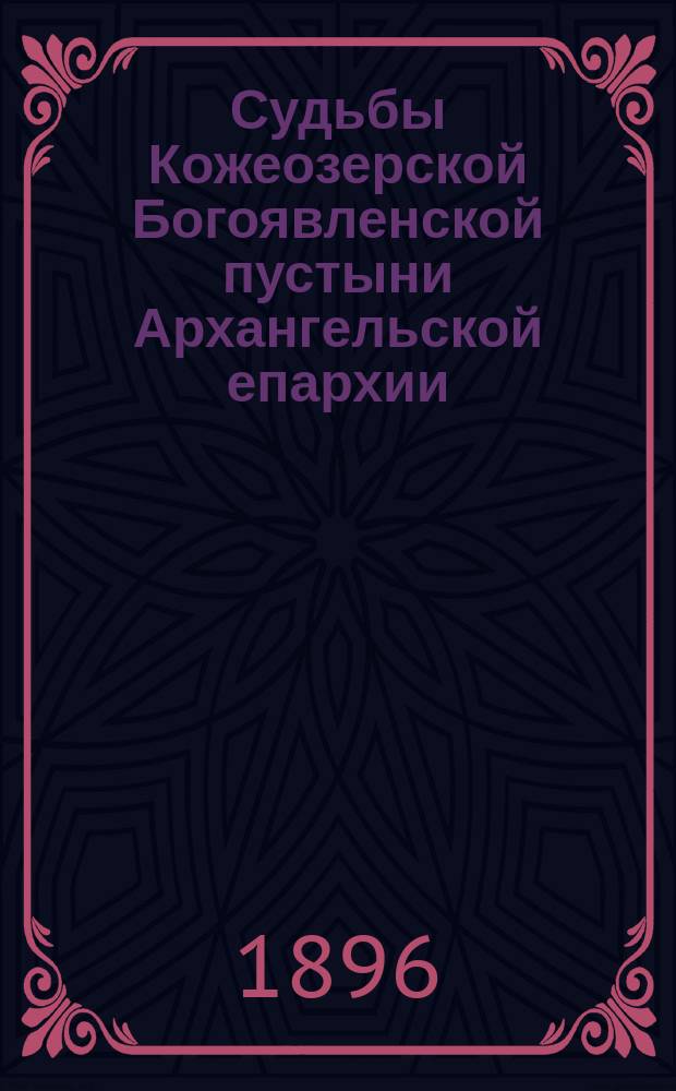 Судьбы Кожеозерской Богоявленской пустыни Архангельской епархии : С описанием жизни и чудес преподобного Никодима Кожеозерского чудотворца : Ист. очерк