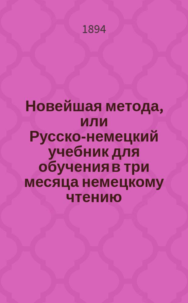 Новейшая метода, или Русско-немецкий учебник для обучения в три месяца немецкому чтению, письму и разговору без помощи учителя : Низший курс