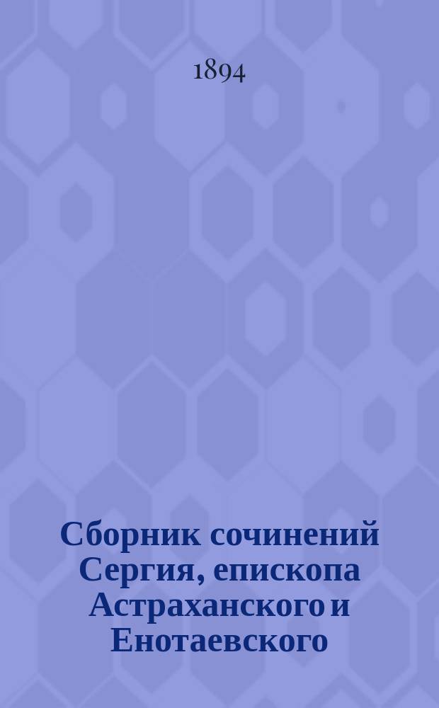 Сборник сочинений Сергия, епископа Астраханского и Енотаевского : [Ч. 1]-. [Ч. 1] : О правилах и чинопоследованиях принятия неправославных христиан в православную церковь