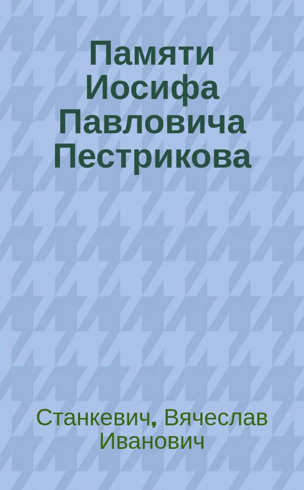 Памяти Иосифа Павловича Пестрикова : (Записки его душеприказчика)