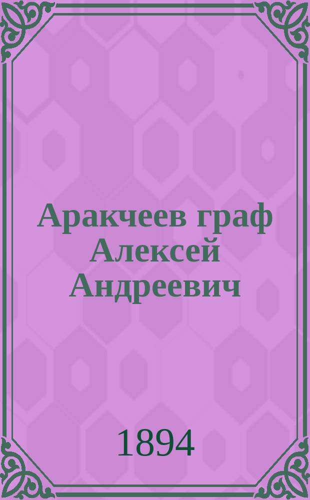 Аракчеев граф Алексей Андреевич : (Сост. для Биогр. слов. рус. деятелей, изд. Рус. ист. о-ва)