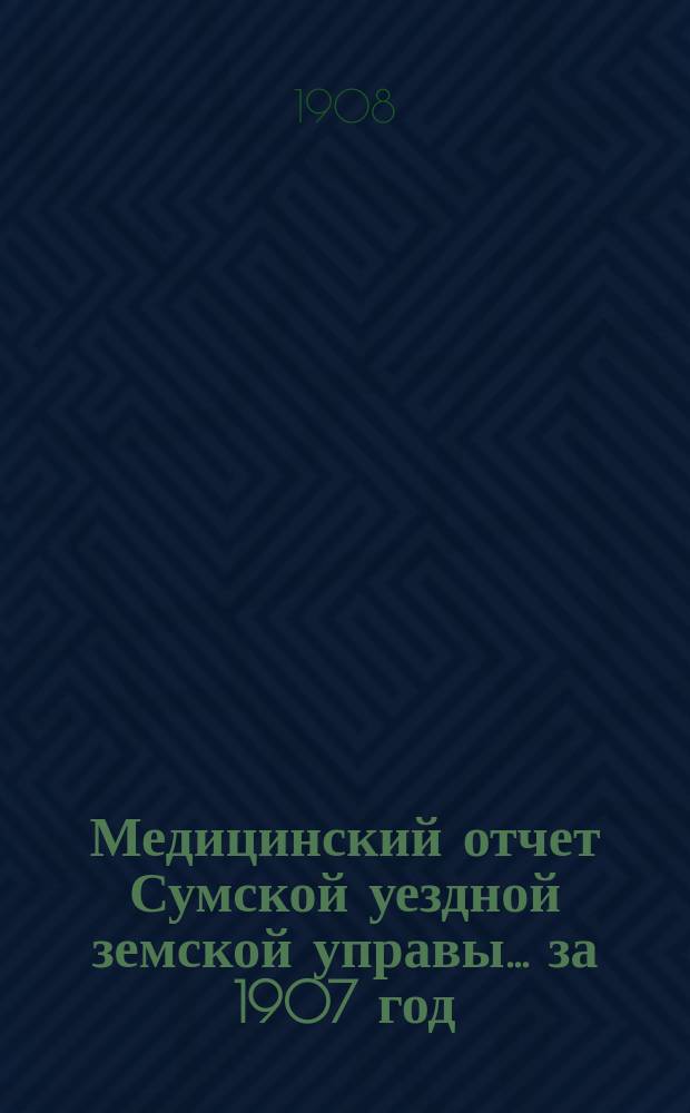 Медицинский отчет Сумской уездной земской управы ... за 1907 год