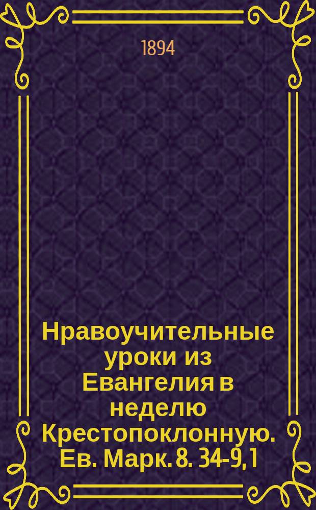 Нравоучительные уроки из Евангелия в неделю Крестопоклонную. Ев. Марк. 8. 34-9, 1 : Из творений Св. Тихона Задонского